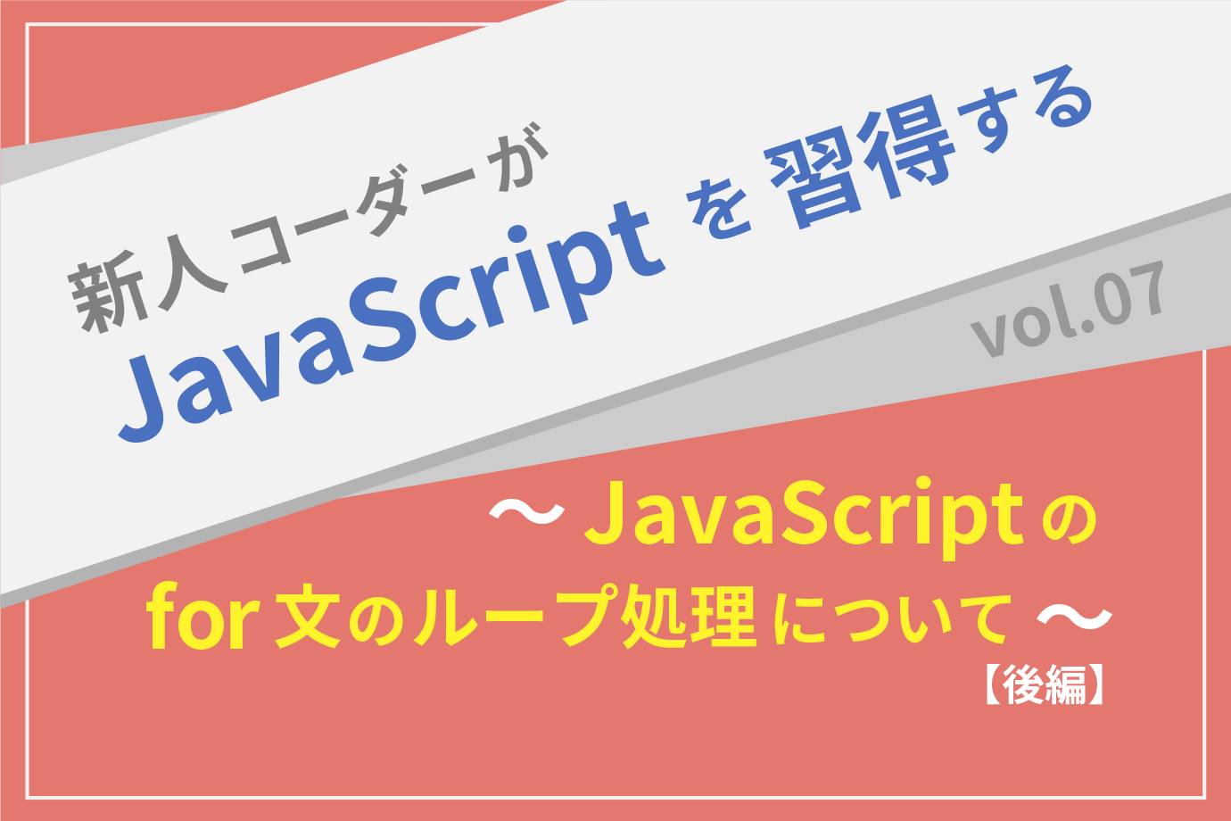 【新人コーダーがJavaScriptを習得する】vol.07 〜JavaScriptのfor文のループ処理について〜 【後編】
